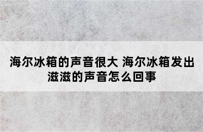 海尔冰箱的声音很大 海尔冰箱发出滋滋的声音怎么回事